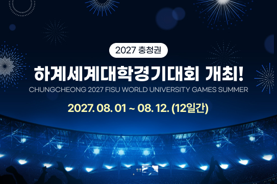 CHUNGCHONG 2027 FISU WORLD UNIVERSITY GAMES SUMMER
2027 충청권 하계세계대학경기대회 개최!
2027. 08. 01. ~ 08. 12. (12일간)