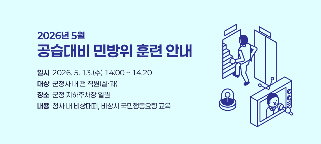 2026년 5월
공습대비 민방위 훈련 안내
일시  2026. 5. 13.(수) 14:00 ~ 14:20
대상  군청사 내 전 직원(실·과)
장소  군청 지하주차장 일원
내용  청사 내 비상대피, 비상시 국민행동요령 교육