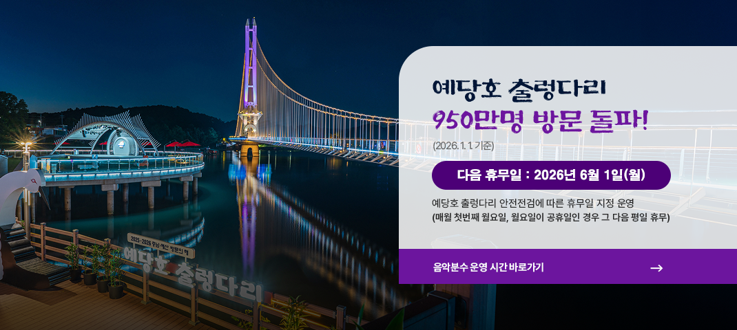 예당호 출렁다리 950만명 방문 돌파! 2026년 6월 1일(월)
다음 휴무일 :  2026년 06월 01일(월)
예당호 출렁다리 안전점검에 따른 휴무일 지정 운영(매월 첫번째 월요일, 월요일 휴무인 경우 그 다음날)