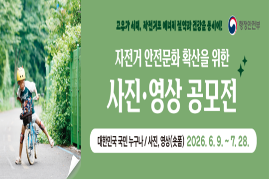 (행정안전부 주관)
고유가 시대, 자전거로 에너지 절약과 건강을 동시에! 
2026년 자전거 안전문화 확산을 위한 사진·영상 공모전 홍보물
대한민국 국민 누구나/ 사진, 영상(숏폼) 2026. 6. 9. ~ 7. 28.