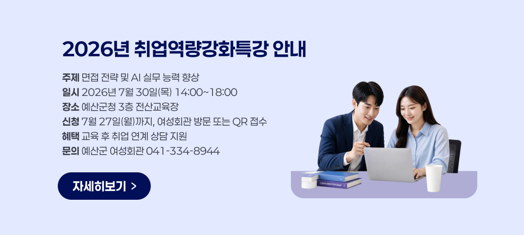 2026년 취업역량강화특강 안내
주제 면접 전략 및 AI 실무 능력 향상
일시 2026년 7월 30일(목) 14:00~18:00
장소 예산군청 3층 전산교육장
신청 7월 27일(월)까지, 여성회관 방문 또는 QR 접수
혜택 교육 후 취업 연계 상담 지원
문의 예산군 여성회관 041-334-8944
자세히보기