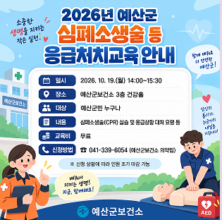 2026년 예산군 심폐소생술 등 응급처치교육 안내
○ 일시 : 2026. 10. 19.(월) 14:00~15:30
○ 장소 : 예산군보건소 3층 건강홀
○ 대상 : 예산군민 누구나
○ 내용 : 심폐소생술(CPR) 실습 및 응급상황 대처 요령 등
○ 교육비 : 무료
○ 신청방법 : ☎ 041-339-6054 (예산군보건소 의약팀)
  ※ 신청 상황에 따라 인원 조기 마감 가능